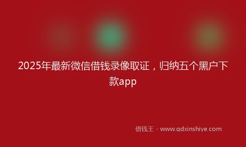 2025年最新微信借钱录像取证，归纳五个黑户下款app