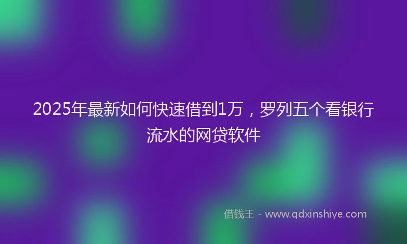 2025年最新如何快速借到1万，罗列五个看银行流水的网贷软件