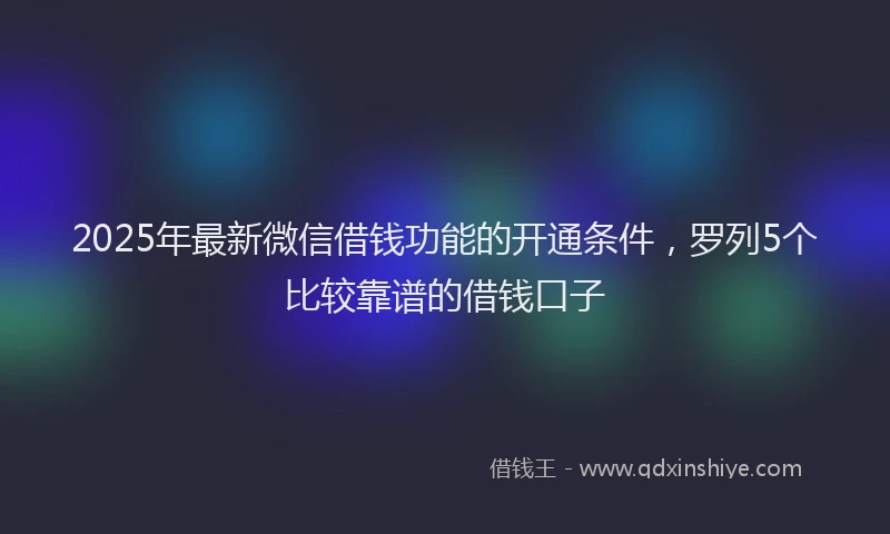 2025年最新微信借钱功能的开通条件，罗列5个比较靠谱的借钱口子
