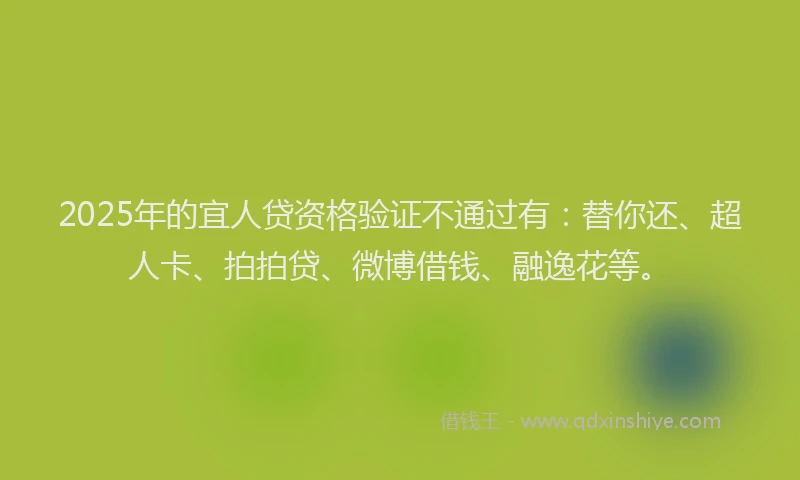 2025年的宜人贷资格验证不通过有：替你还、超人卡、拍拍贷、微博借钱、融逸花等。