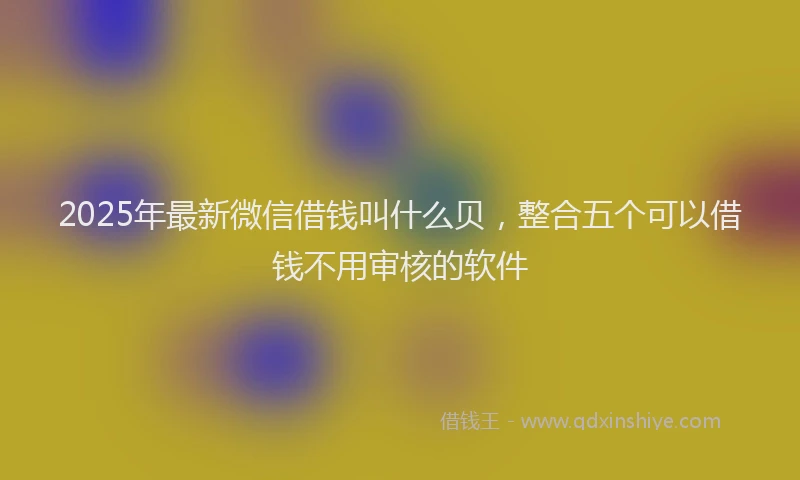 2025年最新微信借钱叫什么贝，整合五个可以借钱不用审核的软件