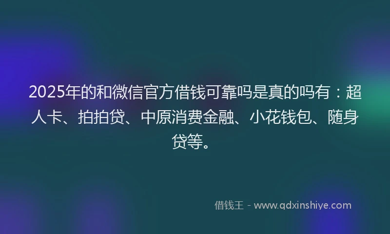 2025年的和微信官方借钱可靠吗是真的吗有：超人卡、拍拍贷、中原消费金融、小花钱包、随身贷等。