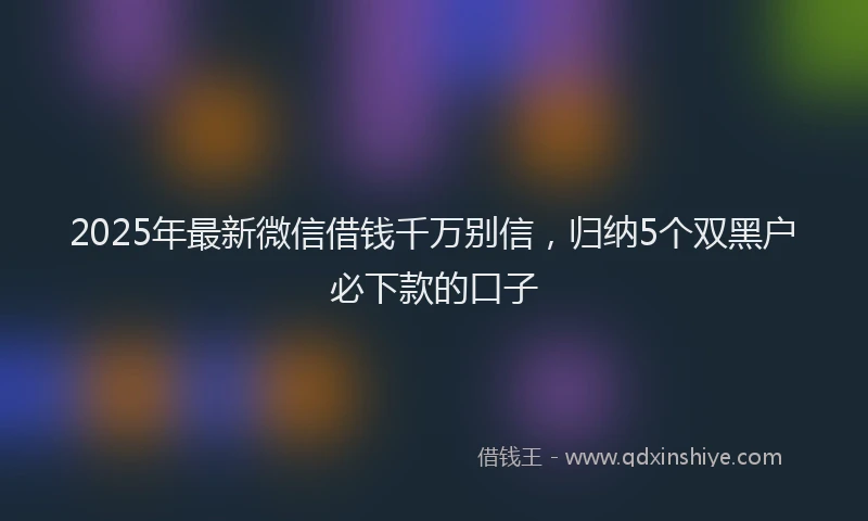 2025年最新微信借钱千万别信，归纳5个双黑户必下款的口子