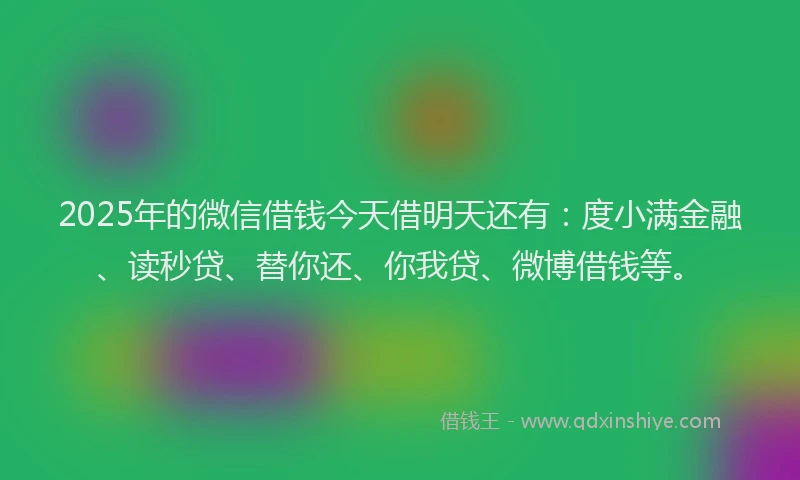 2025年的微信借钱今天借明天还有：度小满金融、读秒贷、替你还、你我贷、微博借钱等。