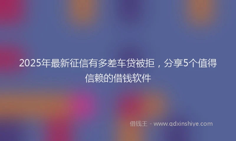 2025年最新征信有多差车贷被拒，分享5个值得信赖的借钱软件