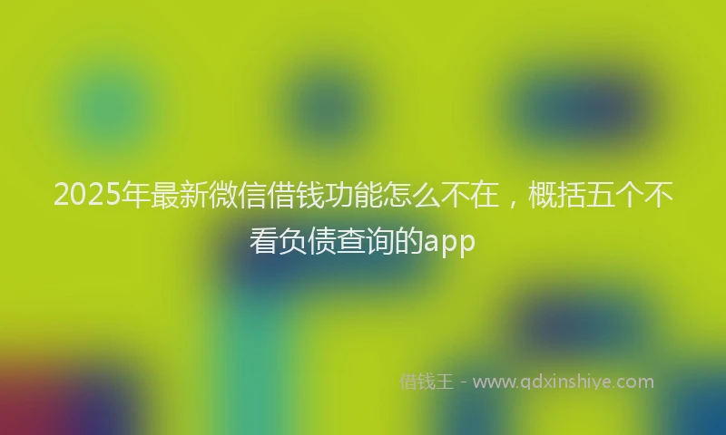 2025年最新微信借钱功能怎么不在，概括五个不看负债查询的app