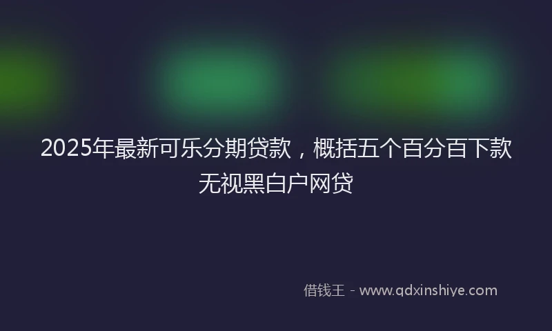 2025年最新可乐分期贷款，概括五个百分百下款无视黑白户网贷