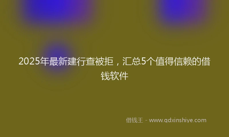 2025年最新建行查被拒，汇总5个值得信赖的借钱软件