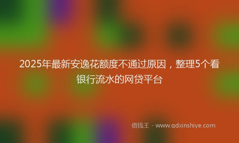 2025年最新安逸花额度不通过原因，整理5个看银行流水的网贷平台