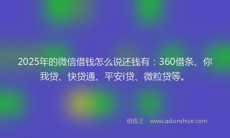 2025年的微信借钱怎么说还钱有：360借条、你我贷、快贷通、平安i贷、微粒贷等。