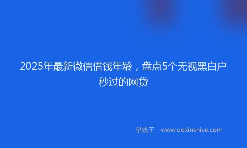 2025年最新微信借钱年龄，盘点5个无视黑白户秒过的网贷