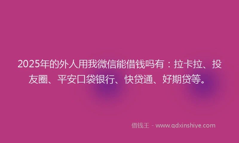 2025年的外人用我微信能借钱吗有：拉卡拉、投友圈、平安口袋银行、快贷通、好期贷等。