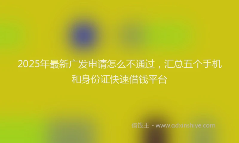 2025年最新广发申请怎么不通过，汇总五个手机和身份证快速借钱平台