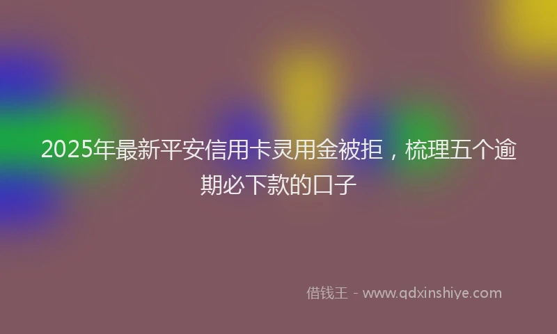 2025年最新平安信用卡灵用金被拒，梳理五个逾期必下款的口子