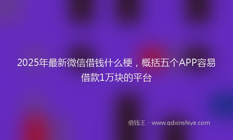 2025年最新微信借钱什么梗，概括五个APP容易借款1万块的平台