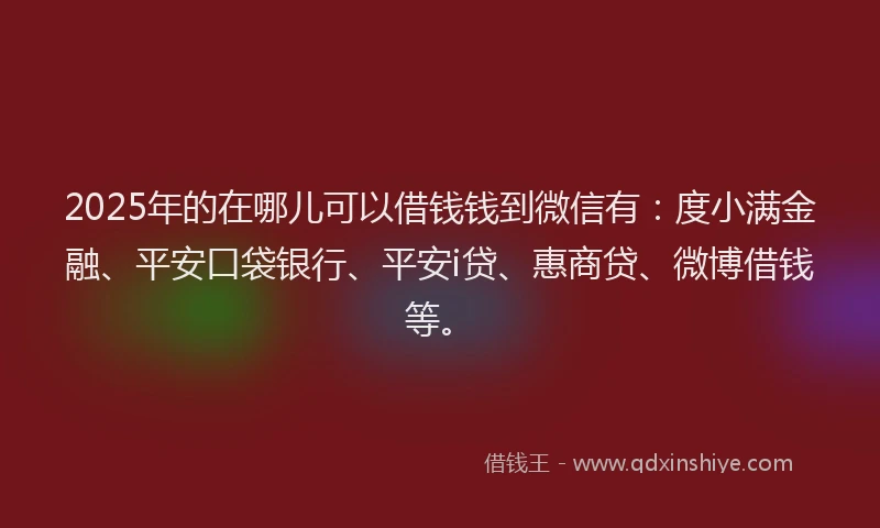 2025年的在哪儿可以借钱钱到微信有：度小满金融、平安口袋银行、平安i贷、惠商贷、微博借钱等。