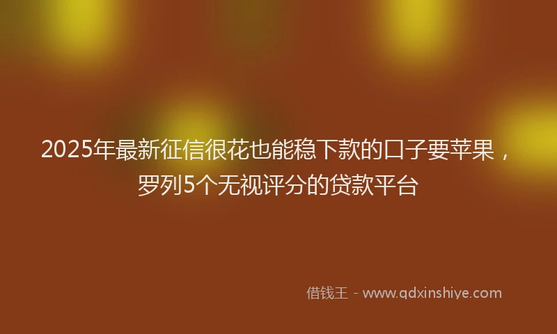 2025年最新征信很花也能稳下款的口子要苹果，罗列5个无视评分的贷款平台
