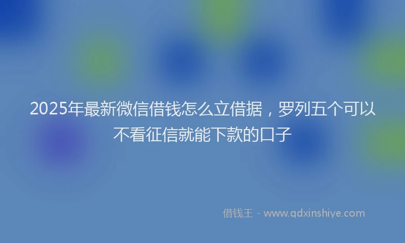 2025年最新微信借钱怎么立借据，罗列五个可以不看征信就能下款的口子