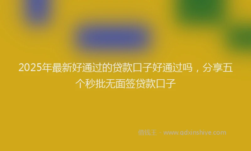 2025年最新好通过的贷款口子好通过吗，分享五个秒批无面签贷款口子