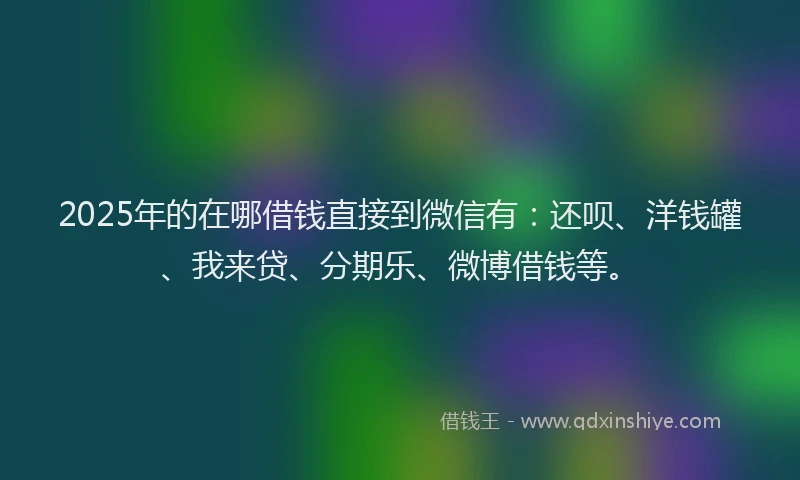 2025年的在哪借钱直接到微信有：还呗、洋钱罐、我来贷、分期乐、微博借钱等。
