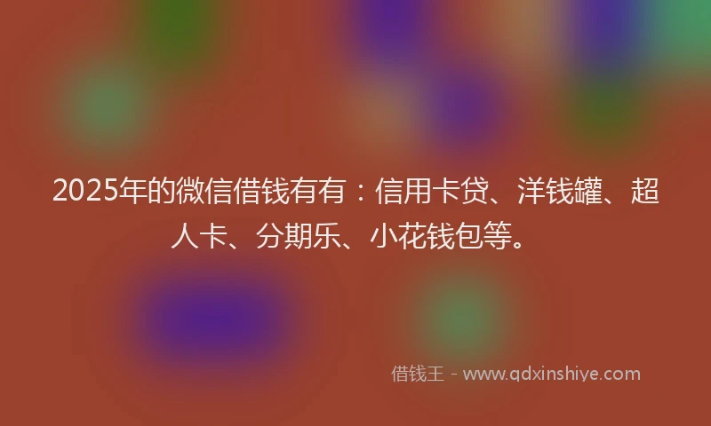 2025年的微信借钱有有：信用卡贷、洋钱罐、超人卡、分期乐、小花钱包等。