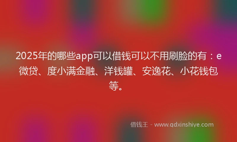 2025年的哪些app可以借钱可以不用刷脸的有：e微贷、度小满金融、洋钱罐、安逸花、小花钱包等。