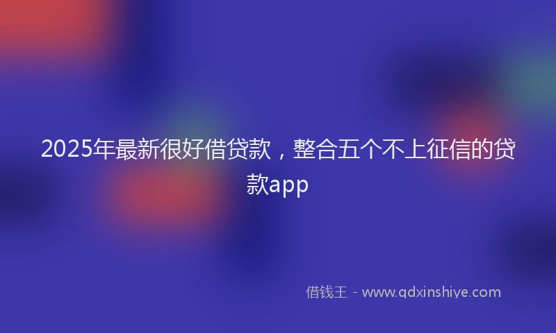 2025年最新很好借贷款，整合五个不上征信的贷款app