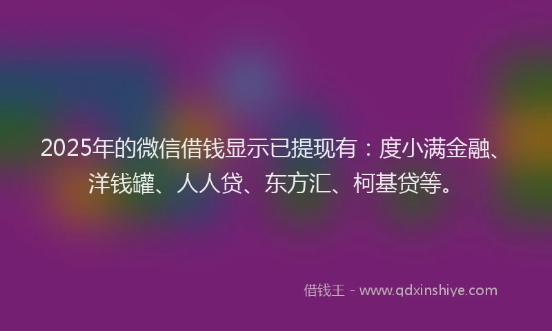 2025年的微信借钱显示已提现有：度小满金融、洋钱罐、人人贷、东方汇、柯基贷等。
