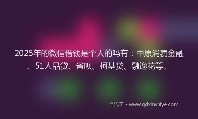 2025年的微信借钱是个人的吗有：中原消费金融、51人品贷、省呗、柯基贷、融逸花等。