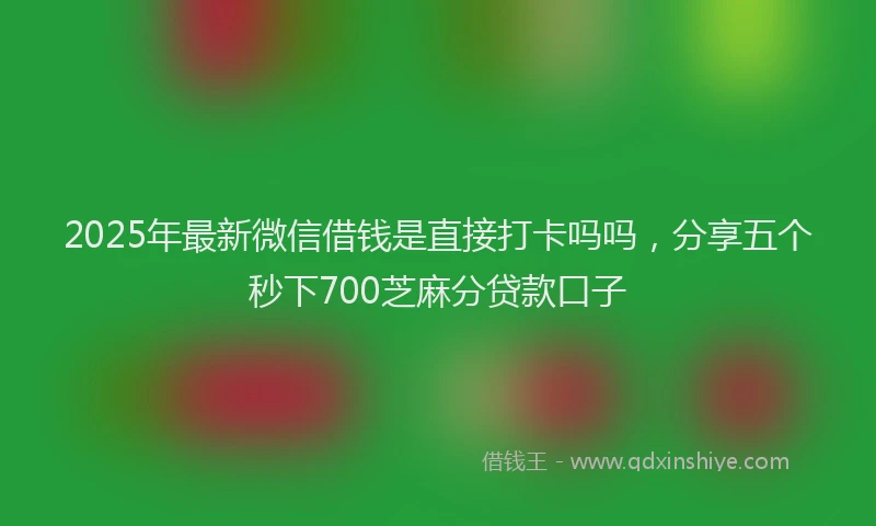 2025年最新微信借钱是直接打卡吗吗，分享五个秒下700芝麻分贷款口子