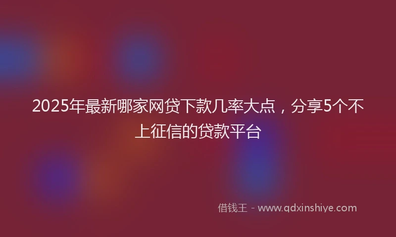 2025年最新哪家网贷下款几率大点，分享5个不上征信的贷款平台