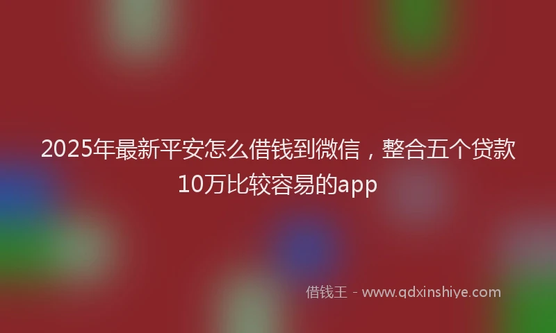 2025年最新平安怎么借钱到微信，整合五个贷款10万比较容易的app