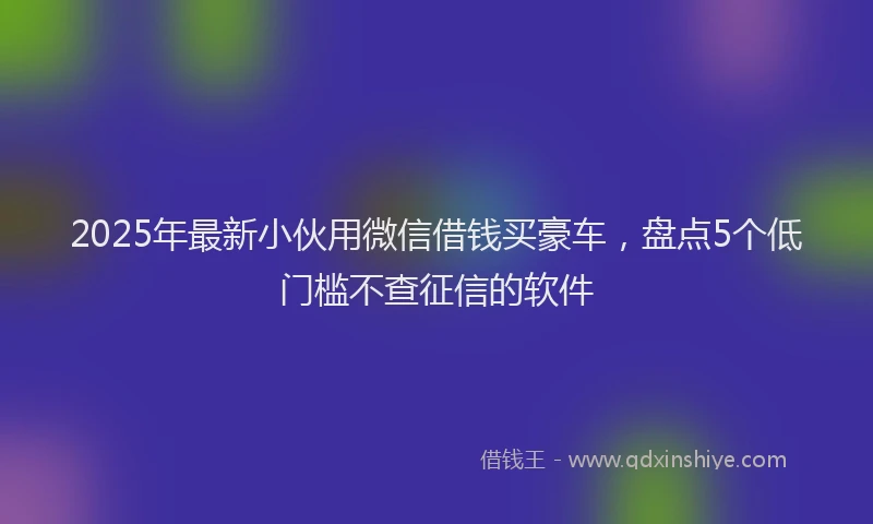 2025年最新小伙用微信借钱买豪车，盘点5个低门槛不查征信的软件