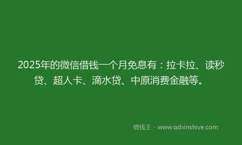 2025年的微信借钱一个月免息有：拉卡拉、读秒贷、超人卡、滴水贷、中原消费金融等。