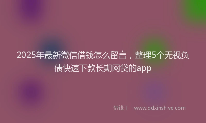 2025年最新微信借钱怎么留言，整理5个无视负债快速下款长期网贷的app