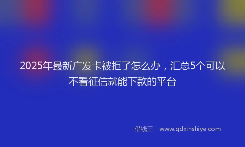 2025年最新广发卡被拒了怎么办，汇总5个可以不看征信就能下款的平台