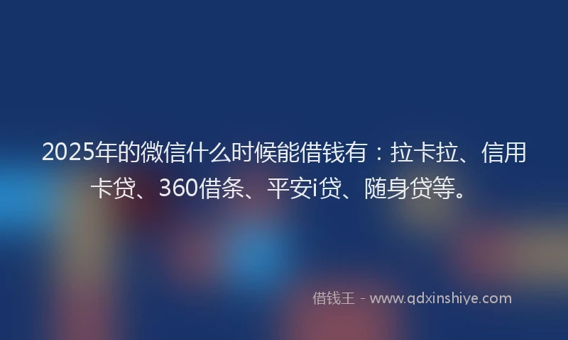 2025年的微信什么时候能借钱有：拉卡拉、信用卡贷、360借条、平安i贷、随身贷等。