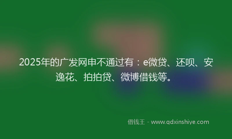 2025年的广发网申不通过有：e微贷、还呗、安逸花、拍拍贷、微博借钱等。