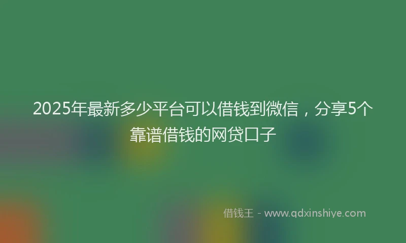 2025年最新多少平台可以借钱到微信，分享5个靠谱借钱的网贷口子