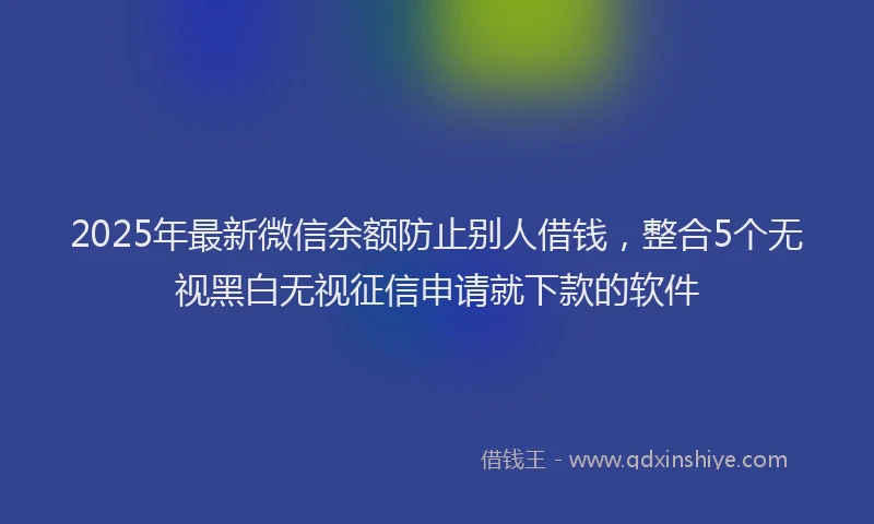 2025年最新微信余额防止别人借钱，整合5个无视黑白无视征信申请就下款的软件