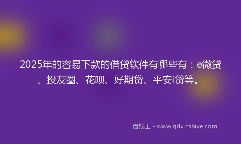 2025年的容易下款的借贷软件有哪些有：e微贷、投友圈、花呗、好期贷、平安i贷等。