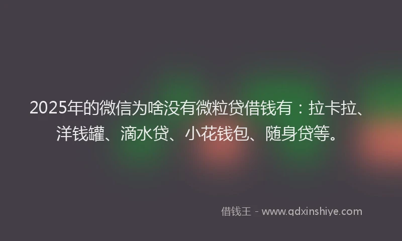 2025年的微信为啥没有微粒贷借钱有：拉卡拉、洋钱罐、滴水贷、小花钱包、随身贷等。