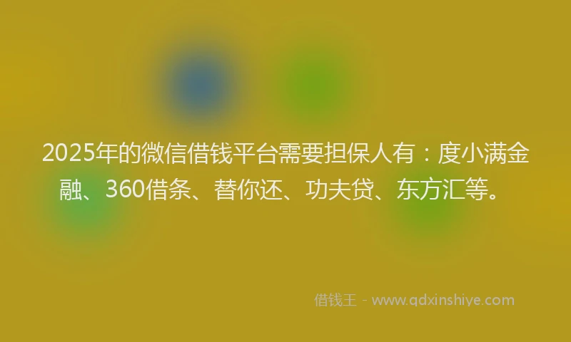 2025年的微信借钱平台需要担保人有：度小满金融、360借条、替你还、功夫贷、东方汇等。