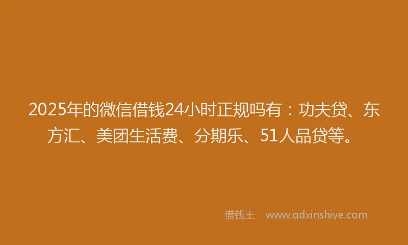 2025年的微信借钱24小时正规吗有：功夫贷、东方汇、美团生活费、分期乐、51人品贷等。