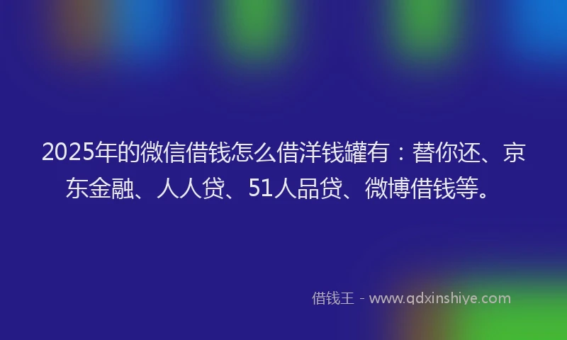 2025年的微信借钱怎么借洋钱罐有：替你还、京东金融、人人贷、51人品贷、微博借钱等。