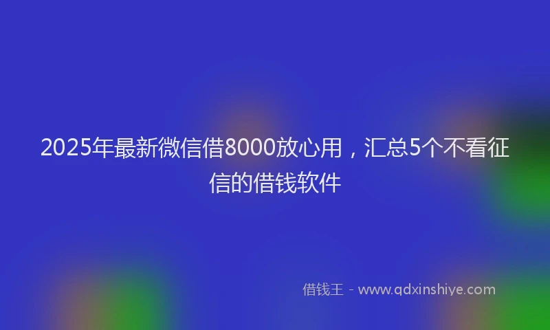 2025年最新微信借8000放心用，汇总5个不看征信的借钱软件