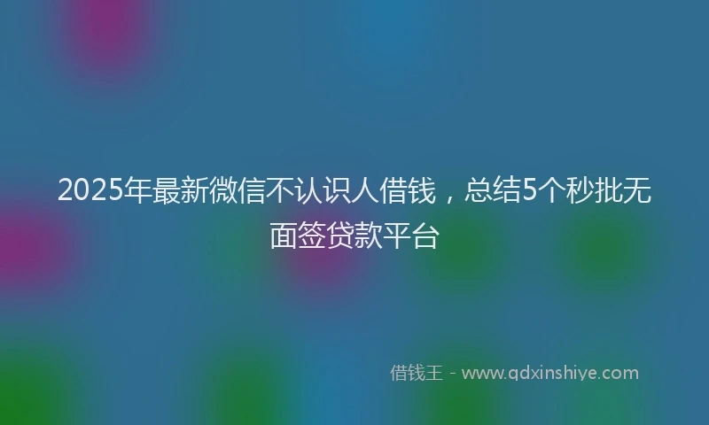 2025年最新微信不认识人借钱，总结5个秒批无面签贷款平台