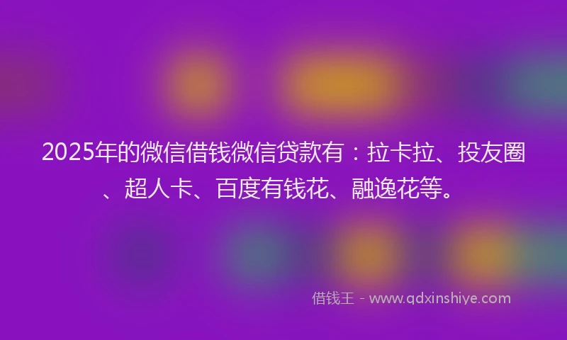 2025年的微信借钱微信贷款有：拉卡拉、投友圈、超人卡、百度有钱花、融逸花等。
