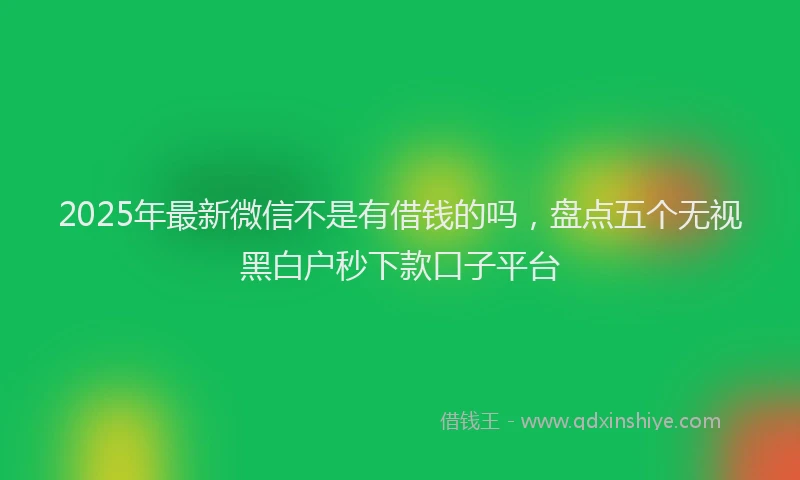 2025年最新微信不是有借钱的吗，盘点五个无视黑白户秒下款口子平台