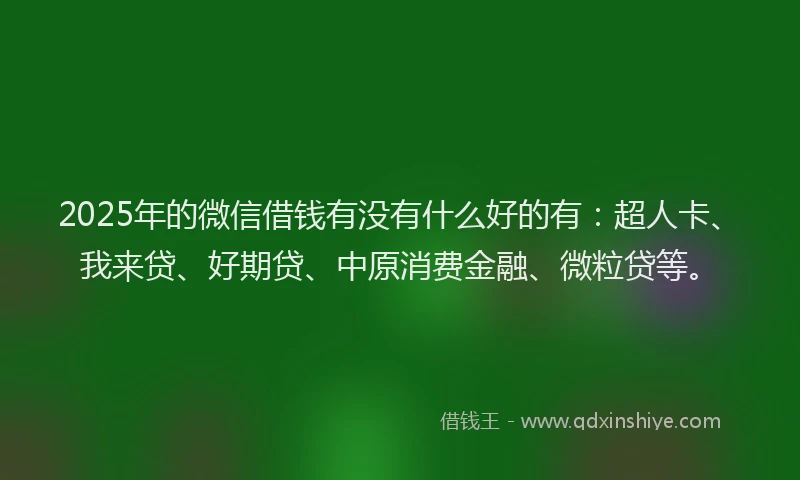 2025年的微信借钱有没有什么好的有：超人卡、我来贷、好期贷、中原消费金融、微粒贷等。